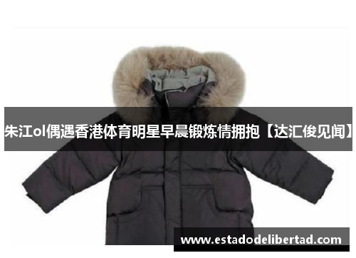 朱江ol偶遇香港体育明星早晨锻炼情拥抱【达汇俊见闻】